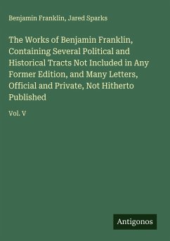 The Works of Benjamin Franklin, Containing Several Political and Historical Tracts Not Included in Any Former Edition, and Many Letters, Official and Private, Not Hitherto Published - Franklin, Benjamin; Sparks, Jared