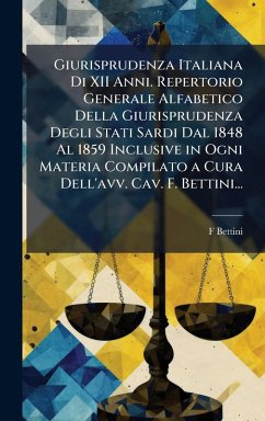 Cover Giurisprudenza Italiana Di XII Anni. Repertorio Generale Alfabetico Della Giurisprudenza Degli Stati Sardi Dal 1848 Al 1859 Inclusive in Ogni Materia Compilato a Cura Dell'avv. Cav. F. Bettini...
