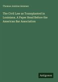 The Civil Law as Transplanted in Louisiana. A Paper Read Before the American Bar Association The Civil Law as Transplanted in Louisiana. A Paper Read Before the American Bar Association