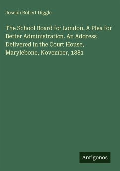 The School Board for London. A Plea for Better Administration. An Address Delivered in the Court House, Marylebone, November, 1881 - Diggle, Joseph Robert