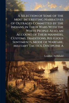 A Selection of Some of the Most Interesting Narratives of Outrages Committed by the Indians in Their Wars With the White People - Loudon, Archibald