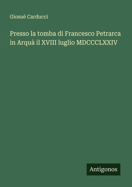 Presso la tomba di Francesco Petrarca in Arquà il XVIII luglio MDCCCLXXIV Presso la tomba di Francesco Petrarca in Arquà il XVIII luglio MDCCCLXXIV