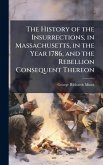 The History of the Insurrections, in Massachusetts, in the Year 1786, and the Rebellion Consequent Thereon The History of the Insurrections, in Massachusetts, in the Year 1786, and the Rebellion Consequent Thereon