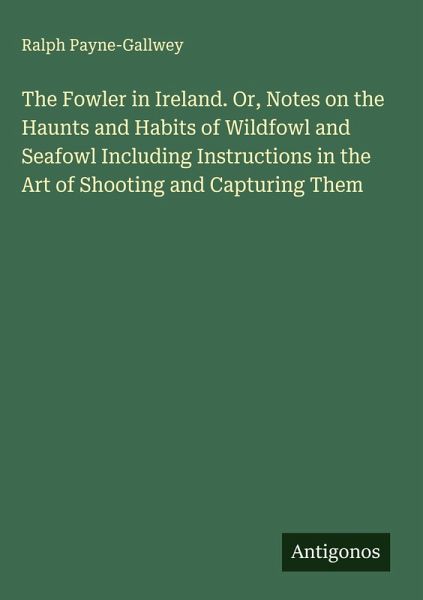 The Fowler in Ireland. Or, Notes on the Haunts and Habits of Wildfowl and Seafowl Including Instructions in the Art of Shooting and Capturing Them The Fowler in Ireland. Or, Notes on the Haunts and Habits of Wildfowl and Seafowl Including Instructions in the Art of Shooting and Capturing Them