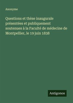 Questions et thèse inaugurale présentées et publiquement soutenues à la Faculté de médecine de Montpellier, le 19 juin 1838 - Anonyme Questions et thèse inaugurale présentées et publiquement soutenues à la Faculté de médecine de Montpellier, le 19 juin 1838 - Anonyme