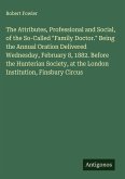 The Attributes, Professional and Social, of the So-Called "Family Doctor." Being the Annual Oration Delivered Wednesday, February 8, 1882. Before the Hunterian Society, at the London Institution, Finsbury Circus