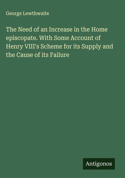 The Need of an Increase in the Home episcopate. With Some Account of Henry VIII's Scheme for its Supply and the Cause of its Failure