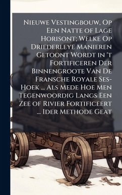 Cover Nieuwe Vestingbouw, Op Een Natte of Lage Horisont; Welke Op Driederleye Manieren Getoont Wordt in 't Fortificeren Der Binnengroote Van De Fransche Royale Ses-Hoek ... Als Mede Hoe Men Tegenwoordig Langs Een Zee of Rivier Fortificeert ... Ider Methode Geat