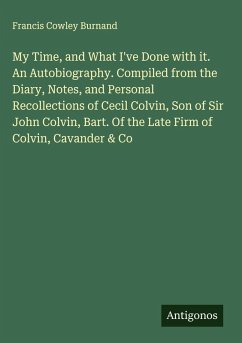 My Time, and What I've Done with it. An Autobiography. Compiled from the Diary, Notes, and Personal Recollections of Cecil Colvin, Son of Sir John Colvin, Bart. Of the Late Firm of Colvin, Cavander & Co - Burnand, Francis Cowley