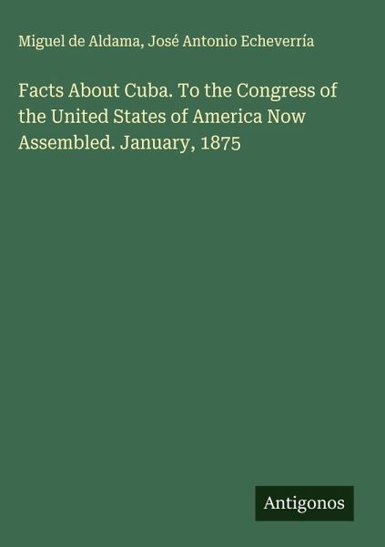Facts About Cuba. To the Congress of the United States of America Now Assembled. January, 1875