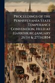 Proceedings of the Pennsylvania State Temperance Convention, Held at Harrisburg, january 26Th & 27Th,1854