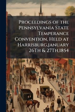 Proceedings of the Pennsylvania State Temperance Convention, Held at Harrisburg, january 26Th & 27Th,1854
