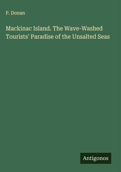 Mackinac Island. The Wave-Washed Tourists' Paradise of the Unsalted Seas Mackinac Island. The Wave-Washed Tourists' Paradise of the Unsalted Seas