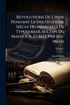 RÃ(c)volutions De L'inde Pendant Le Dix-Huitième Siècle Ou Mèmoires De Typoo-Saeb, Sultan Du Maissour, Ãcrits Par Lui-MÃame - Sahib, Tipou RÃ(c)volutions De L'inde Pendant Le Dix-Huitième Siècle Ou Mèmoires De Typoo-Saeb, Sultan Du Maissour, Ãcrits Par Lui-MÃame - Sahib, Tipou