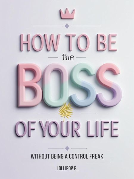 HOW TO BE THE BOSS OF YOUR LIFE: Without Being a Control Freak (eBook, ePUB) HOW TO BE THE BOSS OF YOUR LIFE: Without Being a Control Freak (eBook, ePUB)