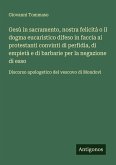 Gesù in sacramento, nostra felicità o il dogma eucaristico difeso in faccia ai protestanti convinti di perfidia, di empietà e di barbarie per la negazione di esso