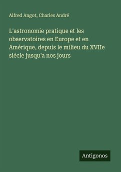 Cover L'astronomie pratique et les observatoires en Europe et en Amérique, depuis le milieu du XVIIe siécle jusqu'a nos jours