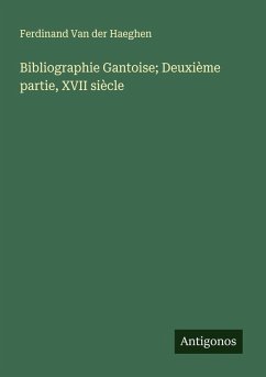 Bibliographie Gantoise; Deuxième partie, XVII siècle - Haeghen, Ferdinand Van Der