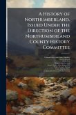 A History of Northumberland. Issued Under the Direction of the Northumberland County History Committee A History of Northumberland. Issued Under the Direction of the Northumberland County History Committee