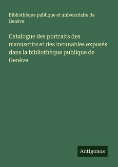 Catalogue des portraits des manuscrits et des incunables exposés dans la bibliothèque publique de Genève - Bibliothèque publique et universitaire de Genève Catalogue des portraits des manuscrits et des incunables exposés dans la bibliothèque publique de Genève - Bibliothèque publique et universitaire de Genève