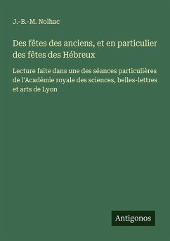 Des fêtes des anciens, et en particulier des fêtes des Hébreux - Nolhac, J. -B. -M. Des fêtes des anciens, et en particulier des fêtes des Hébreux - Nolhac, J. -B. -M.