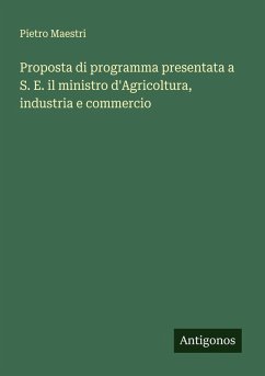 Proposta di programma presentata a S. E. il ministro d'Agricoltura, industria e commercio - Maestri, Pietro Proposta di programma presentata a S. E. il ministro d'Agricoltura, industria e commercio - Maestri, Pietro