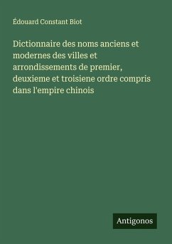 Cover Dictionnaire des noms anciens et modernes des villes et arrondissements de premier, deuxieme et troisiene ordre compris dans l'empire chinois