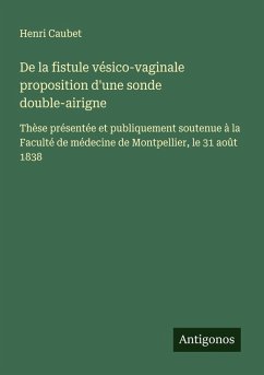 De la fistule vésico-vaginale proposition d'une sonde double-airigne - Caubet, Henri De la fistule vésico-vaginale proposition d'une sonde double-airigne - Caubet, Henri