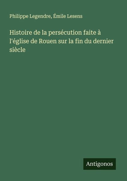 Histoire de la persécution faite à l'église de Rouen sur la fin du dernier siècle Histoire de la persécution faite à l'église de Rouen sur la fin du dernier siècle