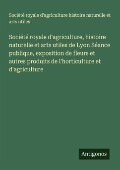 Cover Société royale d'agriculture, histoire naturelle et arts utiles de Lyon Séance publique, exposition de fleurs et autres produits de l'horticulture et d'agriculture