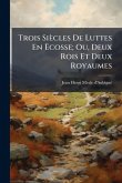 Trois Siècles De Luttes En Ãcosse; Ou, Deux Rois Et Deux Royaumes