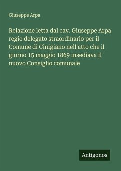 Relazione letta dal cav. Giuseppe Arpa regio delegato straordinario per il Comune di Cinigiano nell'atto che il giorno 15 maggio 1869 insediava il nuovo Consiglio comunale - Arpa, Giuseppe