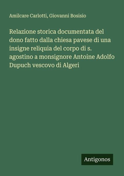 Relazione storica documentata del dono fatto dalla chiesa pavese di una insigne reliquia del corpo di s. agostino a monsignore Antoine Adolfo Dupuch vescovo di Algeri Relazione storica documentata del dono fatto dalla chiesa pavese di una insigne reliquia del corpo di s. agostino a monsignore Antoine Adolfo Dupuch vescovo di Algeri
