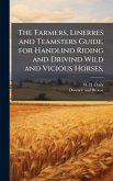 The Farmers, Linerres and Teamsters Guide, for Handlind Riding and Drivind Wild and Vicious Horses,