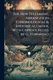 The New Testament, Arranged in Chronological & Historical Order, With Copious Notes by G. Townsend