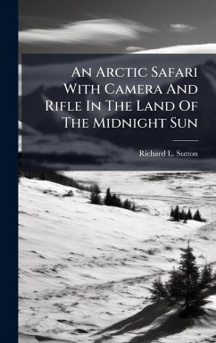 An Arctic Safari With Camera And Rifle In The Land Of The Midnight Sun - Sutton, Richard L