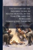 The History of the Insurrections, in Massachusetts, in the Year 1786, and the Rebellion Consequent Thereon The History of the Insurrections, in Massachusetts, in the Year 1786, and the Rebellion Consequent Thereon