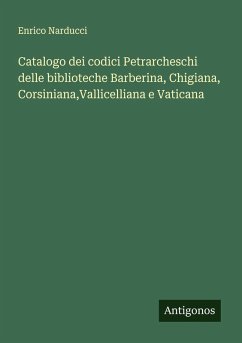 Catalogo dei codici Petrarcheschi delle biblioteche Barberina, Chigiana, Corsiniana,Vallicelliana e Vaticana - Narducci, Enrico