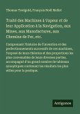 Traité des Machines à Vapeur et de leur Application à la Navigation, aux Mines, aux Manufactures, aux Chemins de Fer, etc. Traité des Machines à Vapeur et de leur Application à la Navigation, aux Mines, aux Manufactures, aux Chemins de Fer, etc.