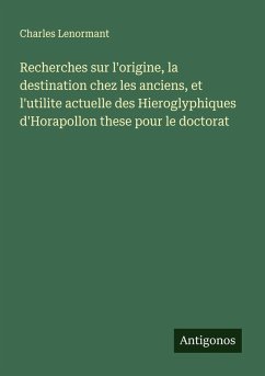 Recherches sur l'origine, la destination chez les anciens, et l'utilite actuelle des Hieroglyphiques d'Horapollon these pour le doctorat - Lenormant, Charles