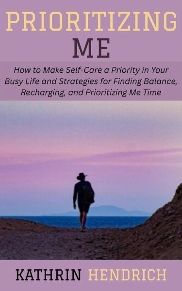 Prioritizing Me: How to Make Self-Care a Priority in Your Busy Life and Strategies for Finding Balance, Recharging, and Prioritizing Me Time (eBook, ePUB)