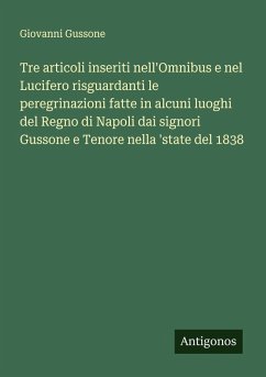Cover Tre articoli inseriti nell'Omnibus e nel Lucifero risguardanti le peregrinazioni fatte in alcuni luoghi del Regno di Napoli dai signori Gussone e Tenore nella 'state del 1838