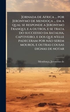Jornada de Africa ... por Jeronymo de Mendoça ... em a qual se responde a Jeronymo Franqui, e a outros, e se trata do succeesso da batalha, captiveiro, e dos que n'elle padeceram por nào serem mouros, e outras cousas dignas de notar Cover Jornada de Africa ... por Jeronymo de Mendoça ... em a qual se responde a Jeronymo Franqui, e a outros, e se trata do succeesso da batalha, captiveiro, e dos que n'elle padeceram por nào serem mouros, e outras cousas dignas de notar
