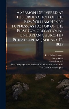 Cover A Sermon Delivered at the Ordination of the Rev. William Henry Furness, As Pastor of the First Congregational Unitarian Church in Philadelphia, January 12, 1825