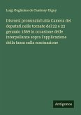 Discorsi pronunziati alla Camera dei deputati nelle tornate del 22 e 23 gennaio 1869 in occasione delle interpellanze sopra l'applicazione della tassa sulla macinazione Discorsi pronunziati alla Camera dei deputati nelle tornate del 22 e 23 gennaio 1869 in occasione delle interpellanze sopra l'applicazione della tassa sulla macinazione