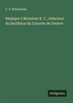 Réplique à Monsieur R. T., rédacteur du feuilleton du Courrier de Genève - Philodrame, C. P.