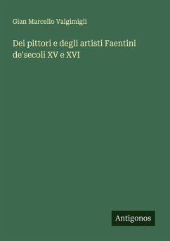 Dei pittori e degli artisti Faentini de'secoli XV e XVI - Valgimigli, Gian Marcello