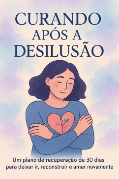 Cover Curando Após a DesilusãoUm plano de recuperação de 30 dias para deixar ir, reconstruir e amar novamente (Guia das Emoções, #1) (eBook, ePUB)
