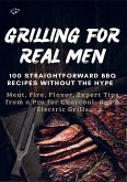 GRILLING FOR REAL MEN - 100 STRAIGHTFORWARD BBQ RECIPES WITHOUT THE HYPE