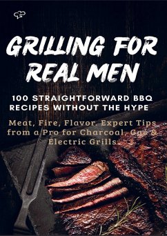 GRILLING FOR REAL MEN - 100 STRAIGHTFORWARD BBQ RECIPES WITHOUT THE HYPE - Sabine Frygold